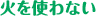 火を使わない